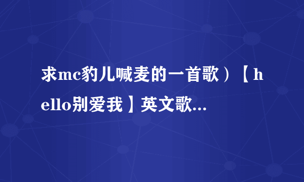 求mc豹儿喊麦的一首歌）【hello别爱我】英文歌名，（酷狗可以搜到mc豹儿的）