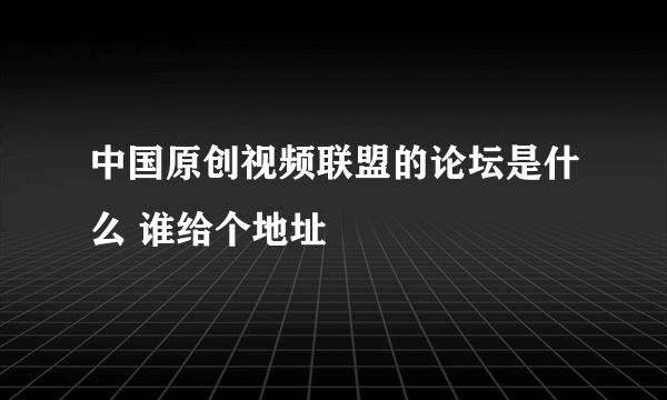 中国原创视频联盟的论坛是什么 谁给个地址