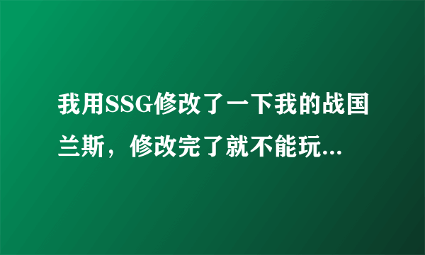 我用SSG修改了一下我的战国兰斯，修改完了就不能玩了，怎么办？