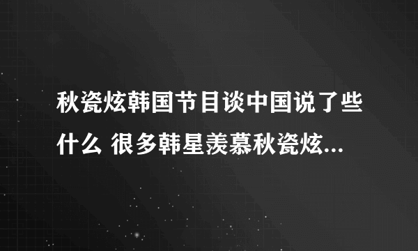 秋瓷炫韩国节目谈中国说了些什么 很多韩星羡慕秋瓷炫怎么回事