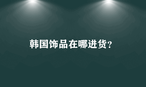 韩国饰品在哪进货？