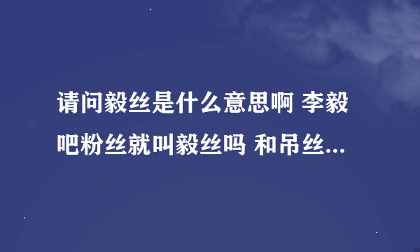 请问毅丝是什么意思啊 李毅吧粉丝就叫毅丝吗 和吊丝有什么区别