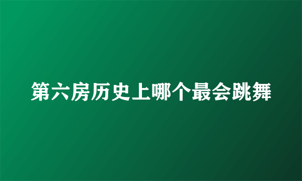 第六房历史上哪个最会跳舞