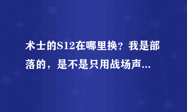 术士的S12在哪里换？我是部落的，是不是只用战场声望就可以换了？我是新人，请各位大神帮帮我。。。