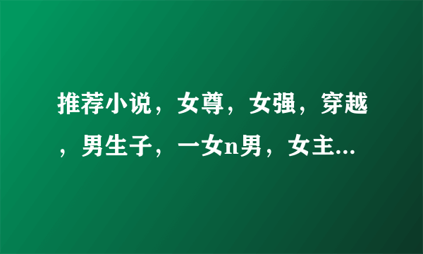 推荐小说，女尊，女强，穿越，男生子，一女n男，女主穿越成皇帝，最好完结