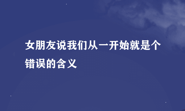 女朋友说我们从一开始就是个错误的含义