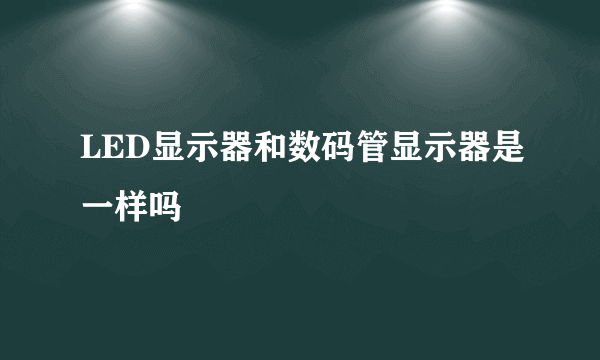 LED显示器和数码管显示器是一样吗