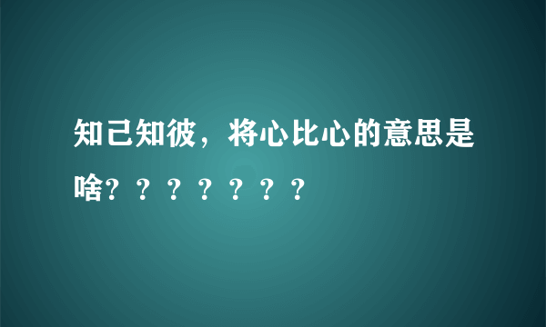 知己知彼，将心比心的意思是啥？？？？？？？