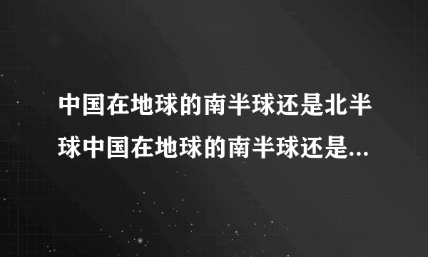 中国在地球的南半球还是北半球中国在地球的南半球还是北半球呢