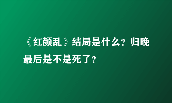 《红颜乱》结局是什么？归晚最后是不是死了？