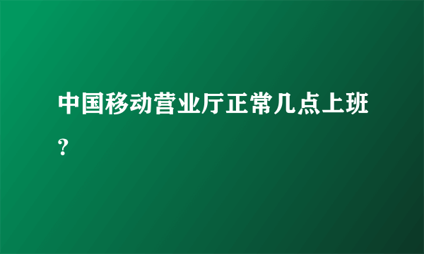 中国移动营业厅正常几点上班？