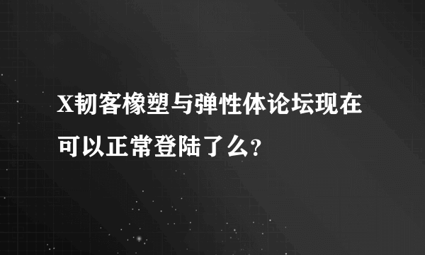 X韧客橡塑与弹性体论坛现在可以正常登陆了么？