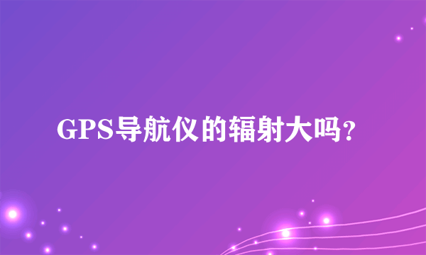 GPS导航仪的辐射大吗？