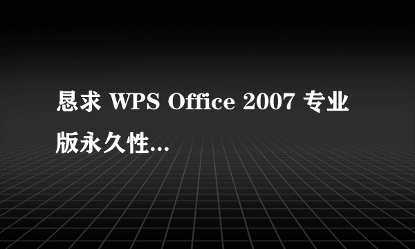 恳求 WPS Office 2007 专业版永久性可用的序列号