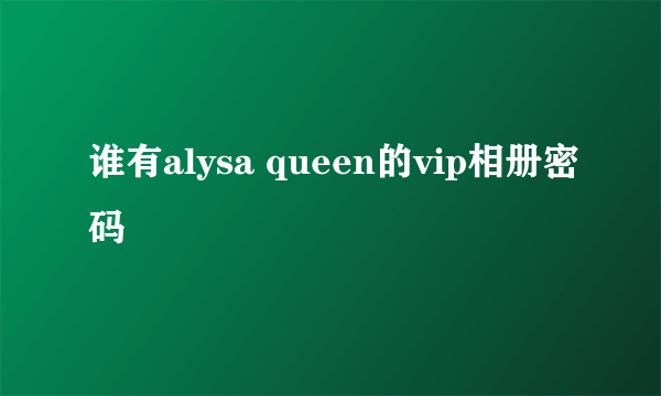 谁有alysa queen的vip相册密码