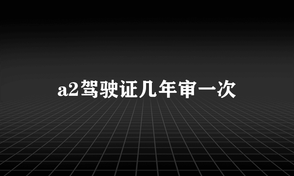 a2驾驶证几年审一次