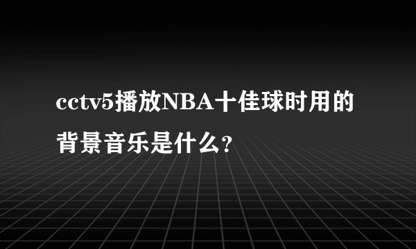 cctv5播放NBA十佳球时用的背景音乐是什么？