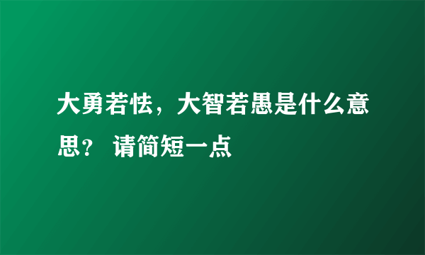 大勇若怯，大智若愚是什么意思？ 请简短一点