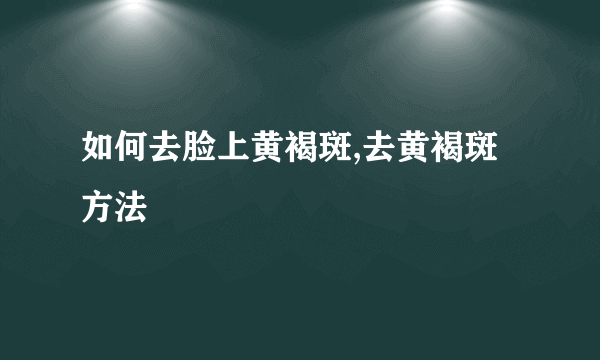 如何去脸上黄褐斑,去黄褐斑方法