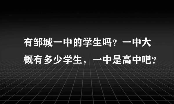 有邹城一中的学生吗？一中大概有多少学生，一中是高中吧？