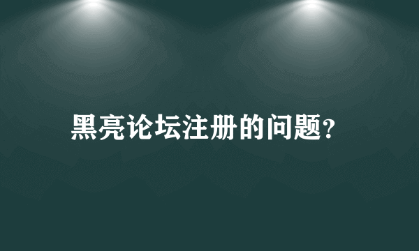 黑亮论坛注册的问题？