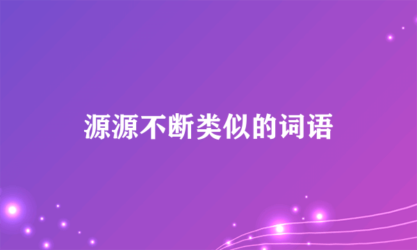 源源不断类似的词语