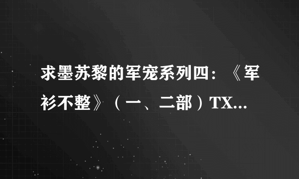 求墨苏黎的军宠系列四：《军衫不整》（一、二部）TXT，谢谢.