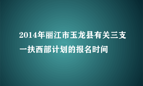 2014年丽江市玉龙县有关三支一扶西部计划的报名时间