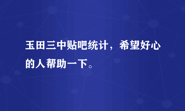 玉田三中贴吧统计，希望好心的人帮助一下。