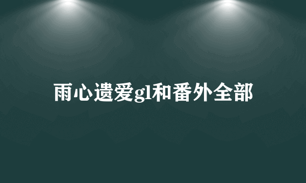 雨心遗爱gl和番外全部