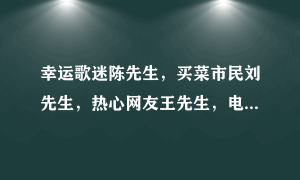 幸运歌迷陈先生，买菜市民刘先生，热心网友王先生，电竞选手周先生都是谁