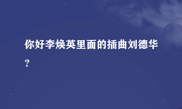 你好李焕英里面的插曲刘德华？