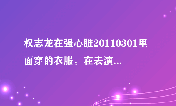 权志龙在强心脏20110301里面穿的衣服。在表演个人才艺是因为外衣太小，腰脱掉外套，为什么脱掉