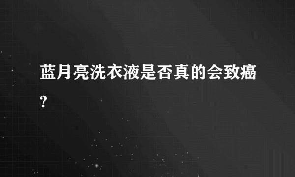 蓝月亮洗衣液是否真的会致癌?