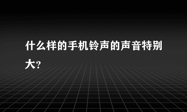 什么样的手机铃声的声音特别大？