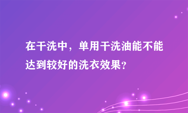 在干洗中，单用干洗油能不能达到较好的洗衣效果？