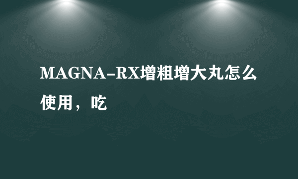 MAGNA-RX增粗增大丸怎么使用，吃