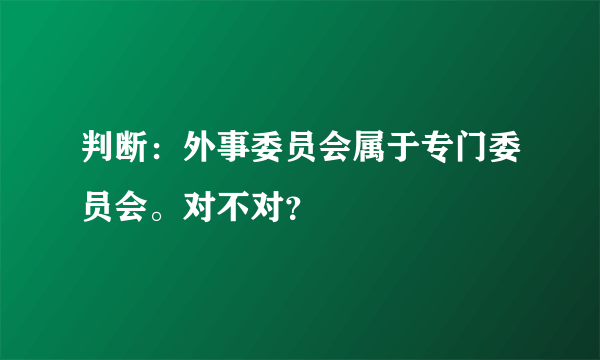 判断：外事委员会属于专门委员会。对不对？