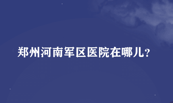 郑州河南军区医院在哪儿？