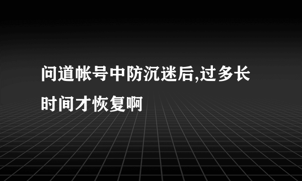 问道帐号中防沉迷后,过多长时间才恢复啊