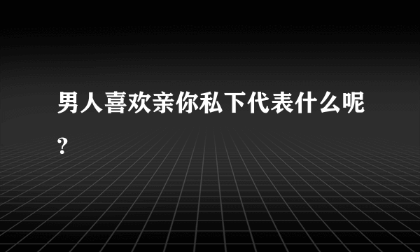 男人喜欢亲你私下代表什么呢？