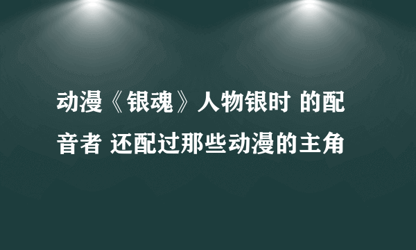 动漫《银魂》人物银时 的配音者 还配过那些动漫的主角