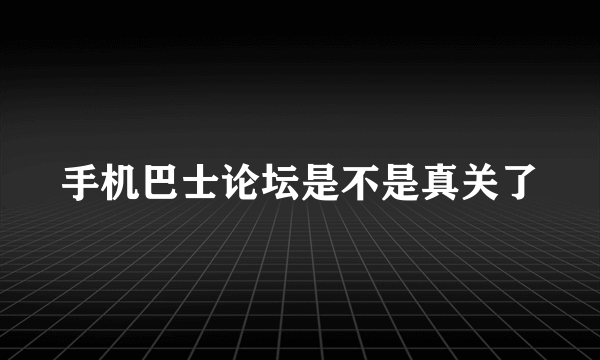 手机巴士论坛是不是真关了