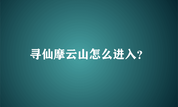 寻仙摩云山怎么进入？