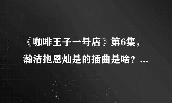 《咖啡王子一号店》第6集，瀚洁抱恩灿是的插曲是啥？还有第9集他们在海滩上等着看日出是的插曲又是啥？