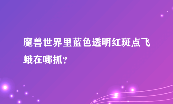 魔兽世界里蓝色透明红斑点飞蛾在哪抓？