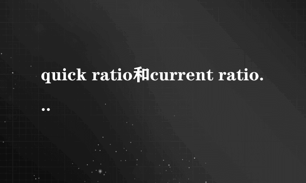 quick ratio和current ratio分别是什么意思？怎么计算