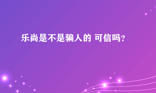 乐尚是不是骗人的 可信吗？