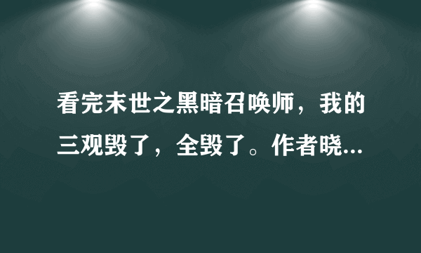 看完末世之黑暗召唤师，我的三观毁了，全毁了。作者晓夜圆舞曲好牛逼，给跪了。……