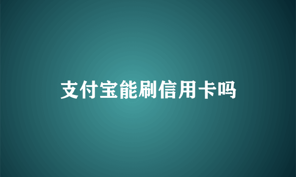 支付宝能刷信用卡吗